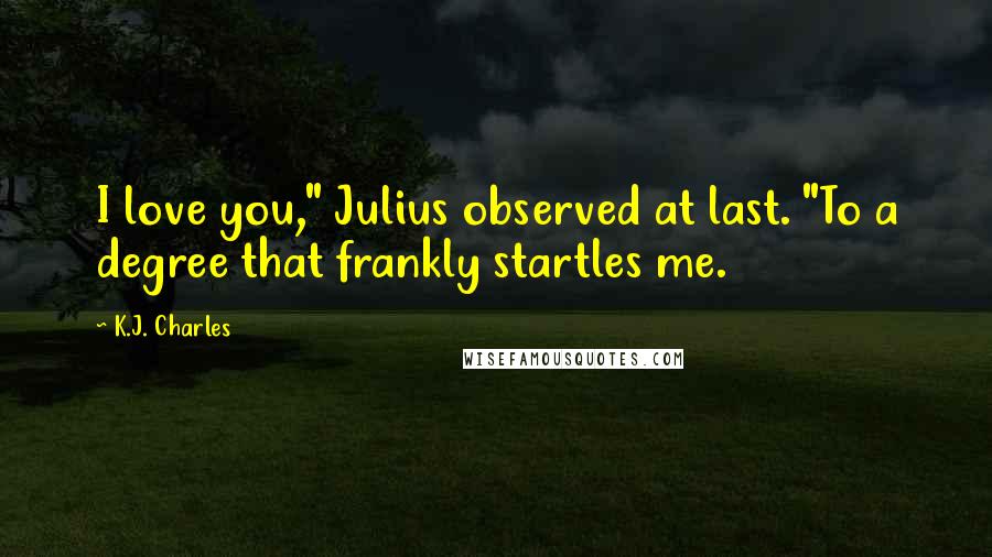 K.J. Charles Quotes: I love you," Julius observed at last. "To a degree that frankly startles me.