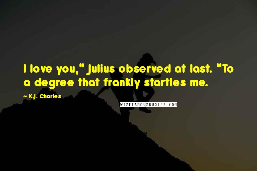 K.J. Charles Quotes: I love you," Julius observed at last. "To a degree that frankly startles me.