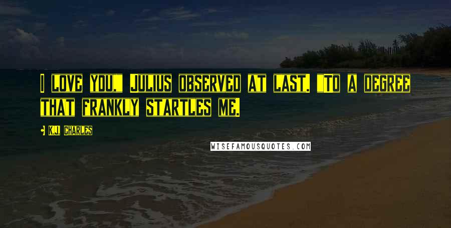 K.J. Charles Quotes: I love you," Julius observed at last. "To a degree that frankly startles me.