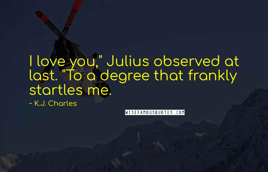 K.J. Charles Quotes: I love you," Julius observed at last. "To a degree that frankly startles me.