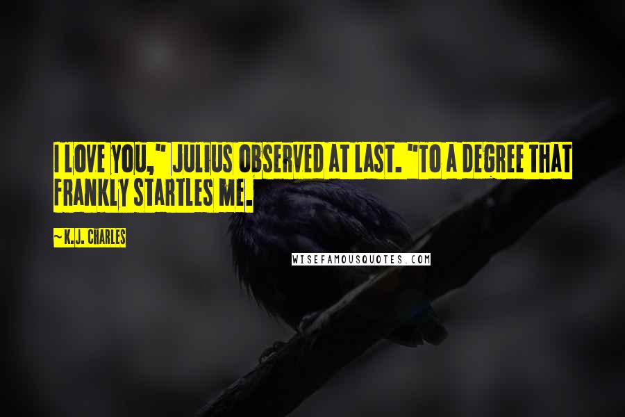 K.J. Charles Quotes: I love you," Julius observed at last. "To a degree that frankly startles me.