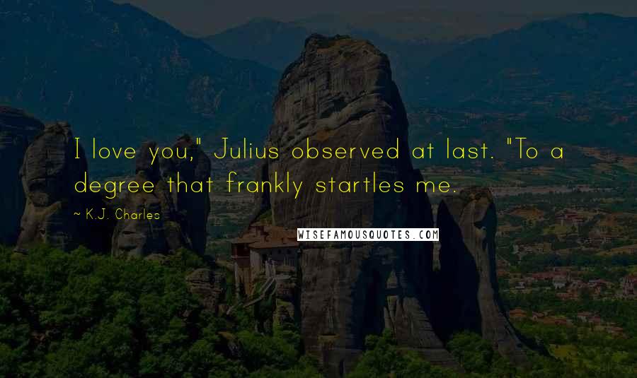 K.J. Charles Quotes: I love you," Julius observed at last. "To a degree that frankly startles me.