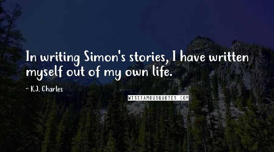 K.J. Charles Quotes: In writing Simon's stories, I have written myself out of my own life.