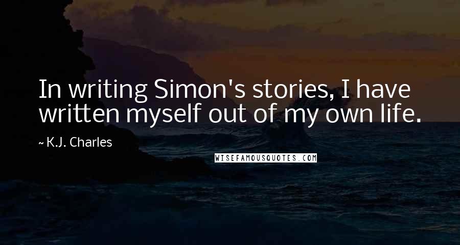 K.J. Charles Quotes: In writing Simon's stories, I have written myself out of my own life.