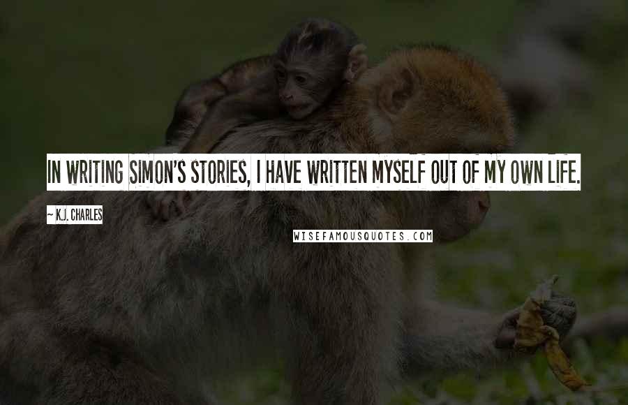 K.J. Charles Quotes: In writing Simon's stories, I have written myself out of my own life.