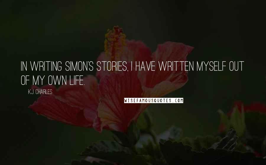 K.J. Charles Quotes: In writing Simon's stories, I have written myself out of my own life.