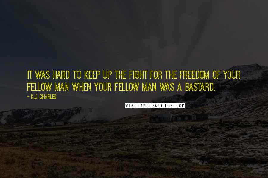 K.J. Charles Quotes: It was hard to keep up the fight for the freedom of your fellow man when your fellow man was a bastard.