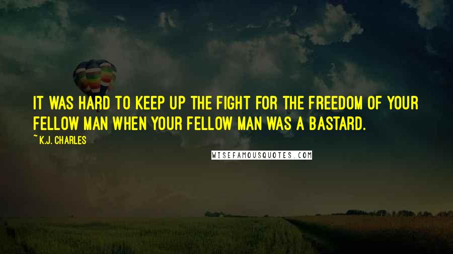 K.J. Charles Quotes: It was hard to keep up the fight for the freedom of your fellow man when your fellow man was a bastard.