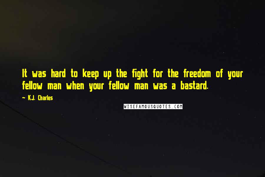 K.J. Charles Quotes: It was hard to keep up the fight for the freedom of your fellow man when your fellow man was a bastard.
