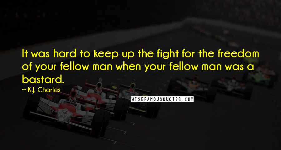 K.J. Charles Quotes: It was hard to keep up the fight for the freedom of your fellow man when your fellow man was a bastard.