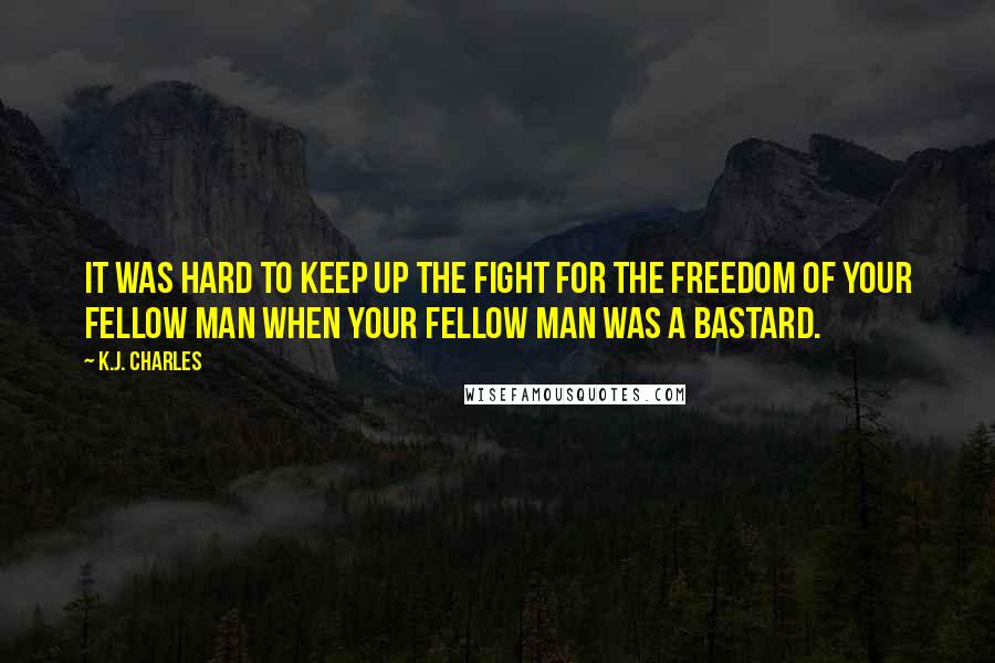 K.J. Charles Quotes: It was hard to keep up the fight for the freedom of your fellow man when your fellow man was a bastard.
