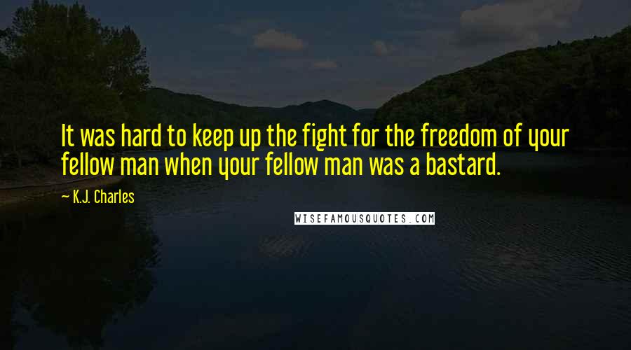 K.J. Charles Quotes: It was hard to keep up the fight for the freedom of your fellow man when your fellow man was a bastard.