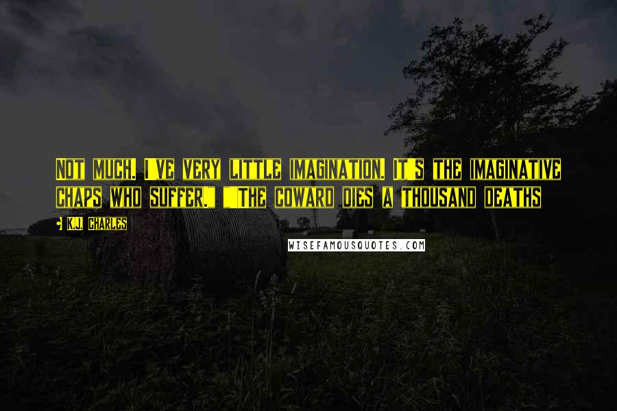 K.J. Charles Quotes: Not much. I've very little imagination. It's the imaginative chaps who suffer." "'The coward dies a thousand deaths