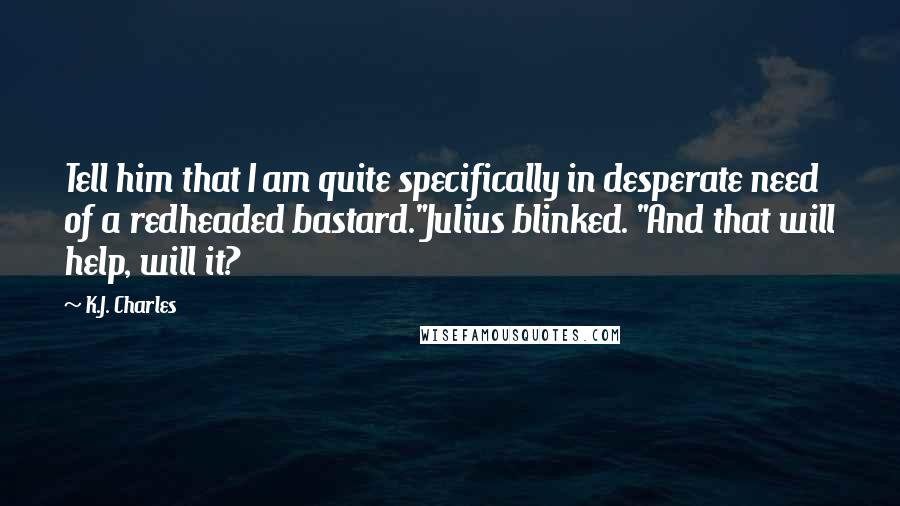 K.J. Charles Quotes: Tell him that I am quite specifically in desperate need of a redheaded bastard."Julius blinked. "And that will help, will it?