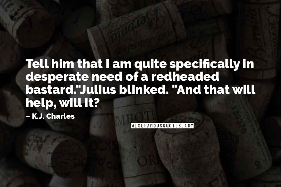 K.J. Charles Quotes: Tell him that I am quite specifically in desperate need of a redheaded bastard."Julius blinked. "And that will help, will it?