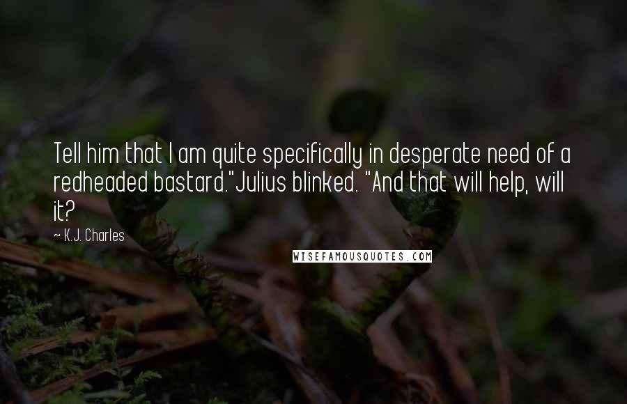 K.J. Charles Quotes: Tell him that I am quite specifically in desperate need of a redheaded bastard."Julius blinked. "And that will help, will it?