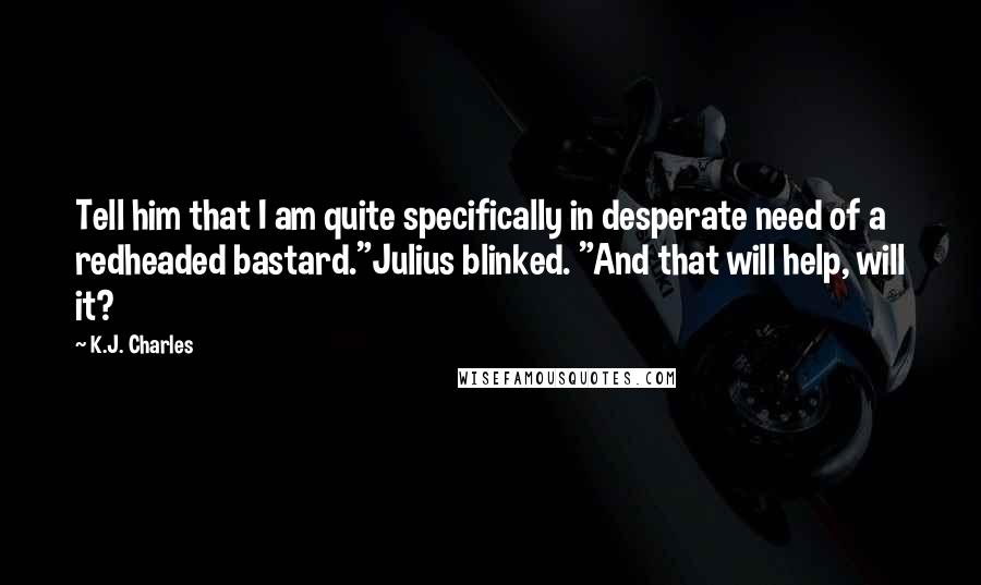 K.J. Charles Quotes: Tell him that I am quite specifically in desperate need of a redheaded bastard."Julius blinked. "And that will help, will it?