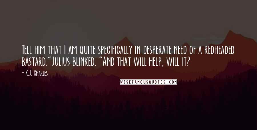 K.J. Charles Quotes: Tell him that I am quite specifically in desperate need of a redheaded bastard."Julius blinked. "And that will help, will it?