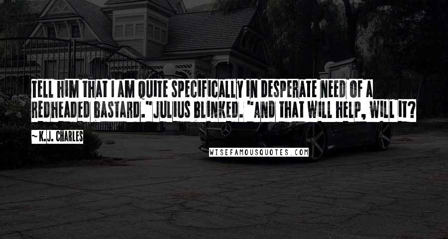 K.J. Charles Quotes: Tell him that I am quite specifically in desperate need of a redheaded bastard."Julius blinked. "And that will help, will it?