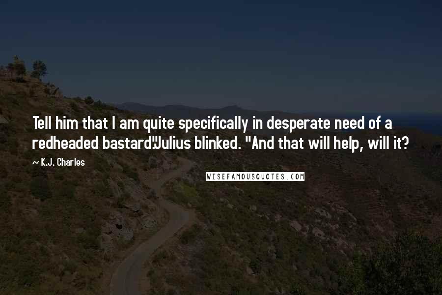 K.J. Charles Quotes: Tell him that I am quite specifically in desperate need of a redheaded bastard."Julius blinked. "And that will help, will it?