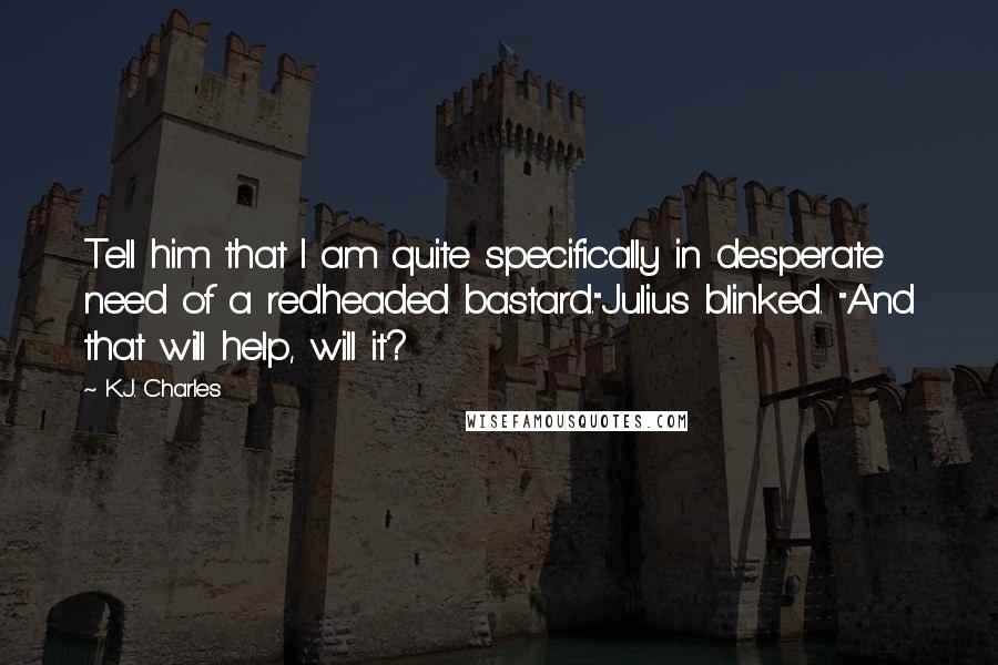 K.J. Charles Quotes: Tell him that I am quite specifically in desperate need of a redheaded bastard."Julius blinked. "And that will help, will it?