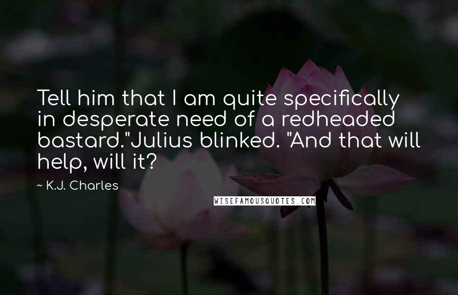 K.J. Charles Quotes: Tell him that I am quite specifically in desperate need of a redheaded bastard."Julius blinked. "And that will help, will it?