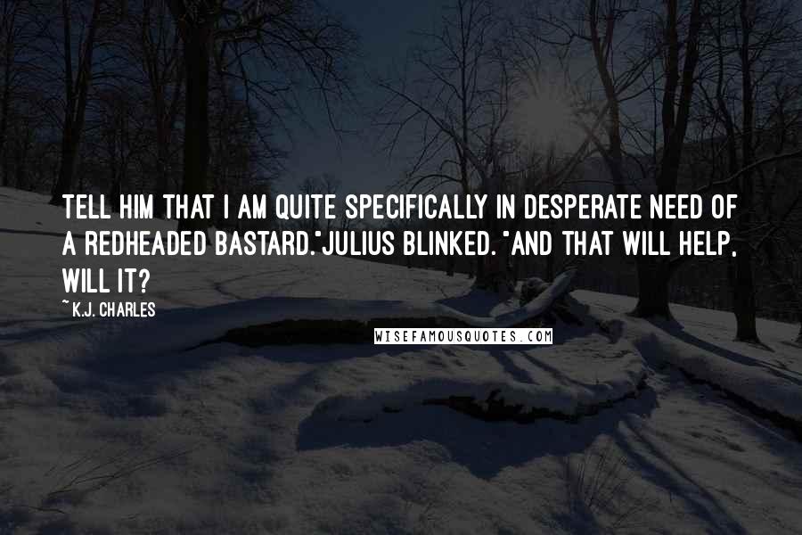 K.J. Charles Quotes: Tell him that I am quite specifically in desperate need of a redheaded bastard."Julius blinked. "And that will help, will it?