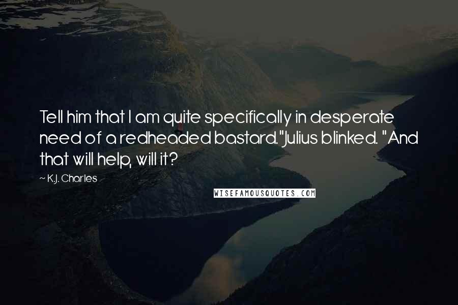 K.J. Charles Quotes: Tell him that I am quite specifically in desperate need of a redheaded bastard."Julius blinked. "And that will help, will it?