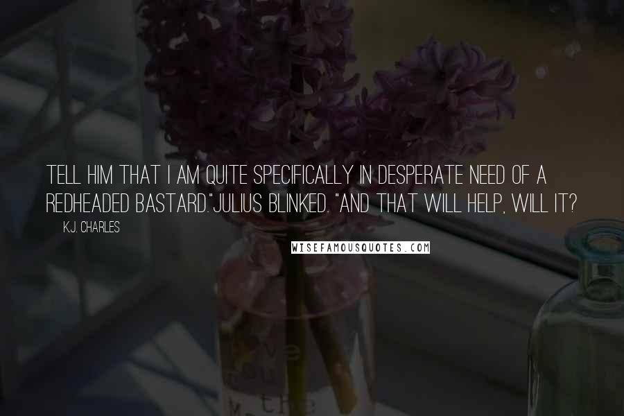 K.J. Charles Quotes: Tell him that I am quite specifically in desperate need of a redheaded bastard."Julius blinked. "And that will help, will it?