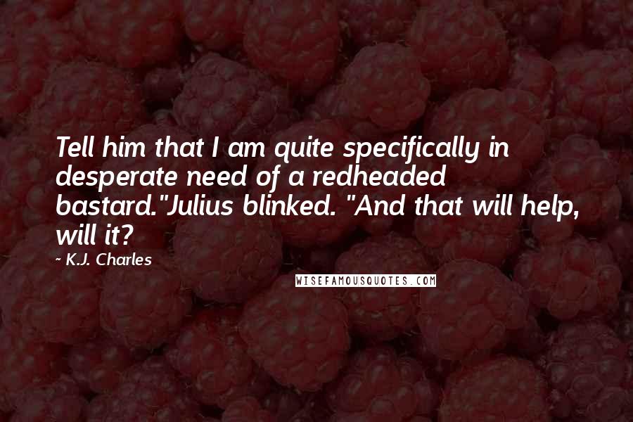 K.J. Charles Quotes: Tell him that I am quite specifically in desperate need of a redheaded bastard."Julius blinked. "And that will help, will it?