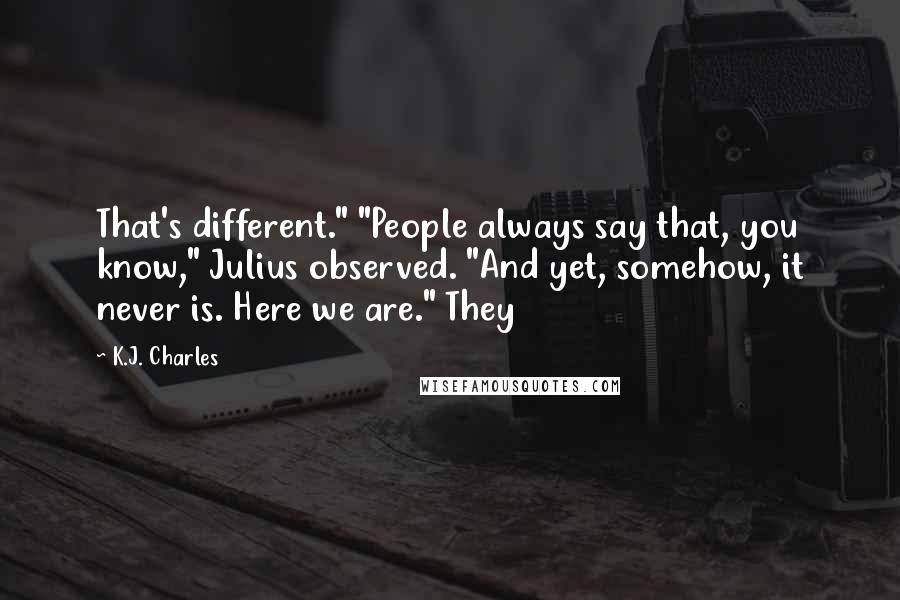 K.J. Charles Quotes: That's different." "People always say that, you know," Julius observed. "And yet, somehow, it never is. Here we are." They