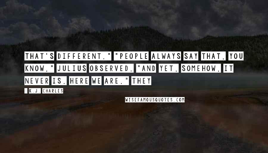 K.J. Charles Quotes: That's different." "People always say that, you know," Julius observed. "And yet, somehow, it never is. Here we are." They