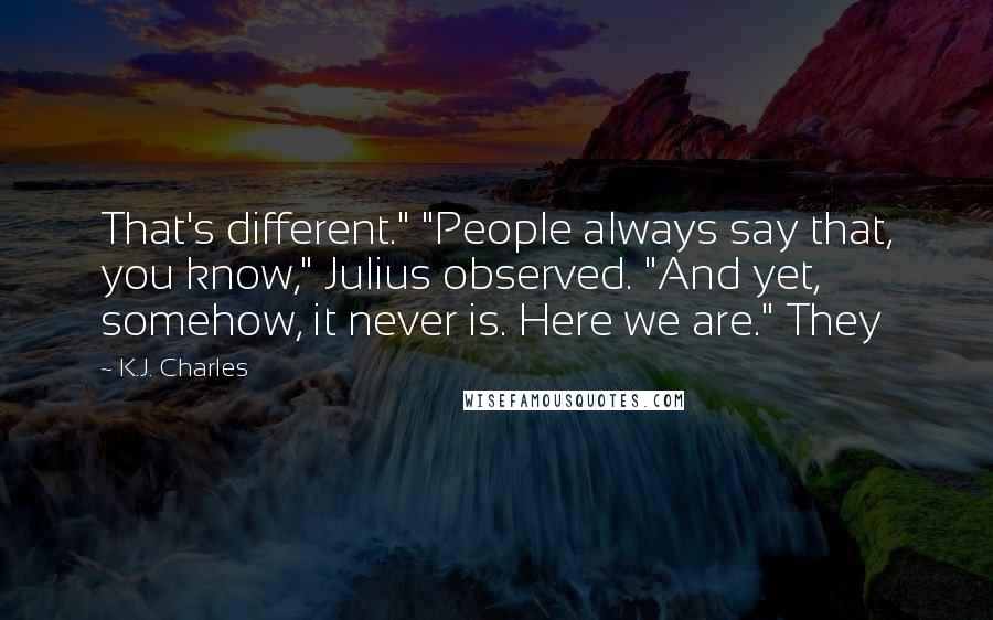 K.J. Charles Quotes: That's different." "People always say that, you know," Julius observed. "And yet, somehow, it never is. Here we are." They