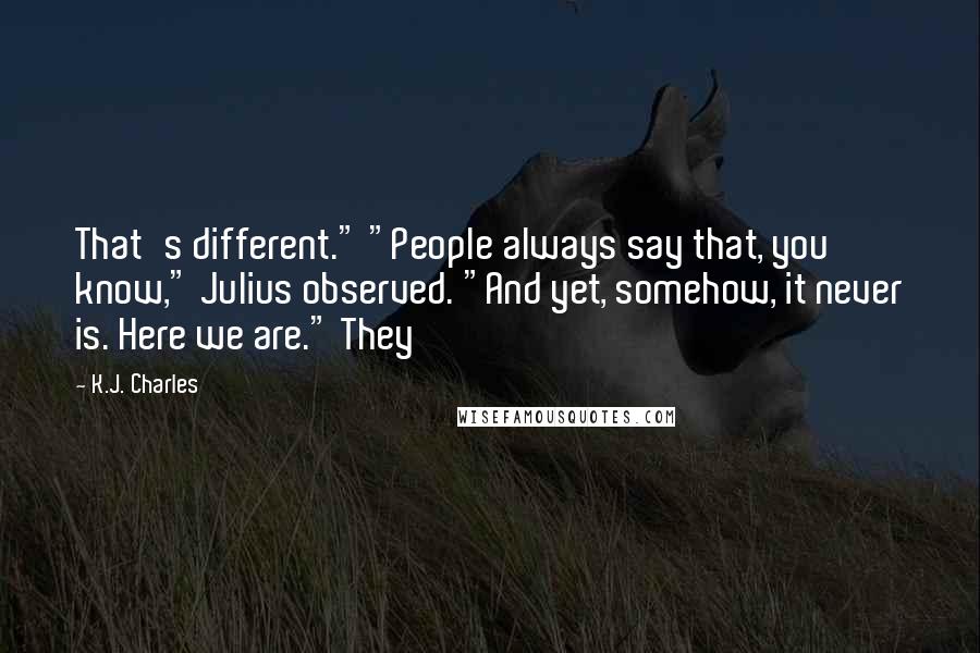 K.J. Charles Quotes: That's different." "People always say that, you know," Julius observed. "And yet, somehow, it never is. Here we are." They