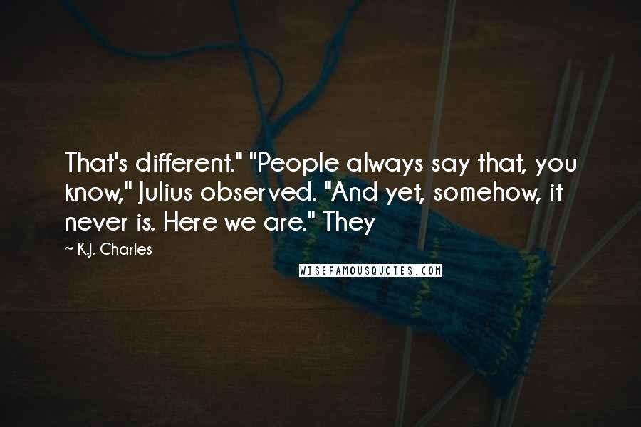 K.J. Charles Quotes: That's different." "People always say that, you know," Julius observed. "And yet, somehow, it never is. Here we are." They