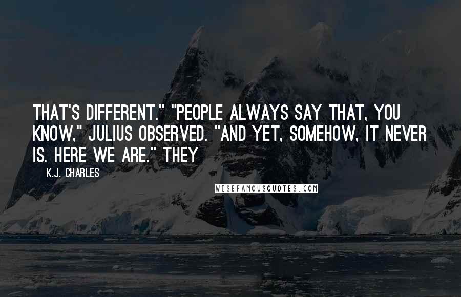 K.J. Charles Quotes: That's different." "People always say that, you know," Julius observed. "And yet, somehow, it never is. Here we are." They