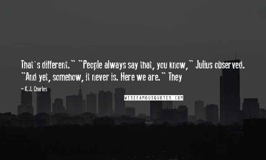 K.J. Charles Quotes: That's different." "People always say that, you know," Julius observed. "And yet, somehow, it never is. Here we are." They