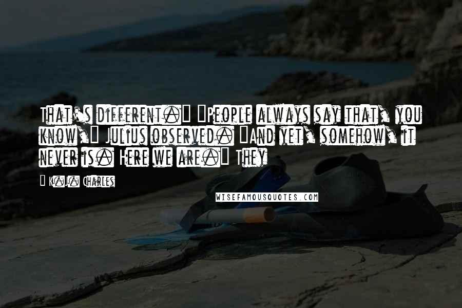 K.J. Charles Quotes: That's different." "People always say that, you know," Julius observed. "And yet, somehow, it never is. Here we are." They