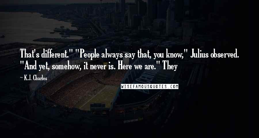 K.J. Charles Quotes: That's different." "People always say that, you know," Julius observed. "And yet, somehow, it never is. Here we are." They