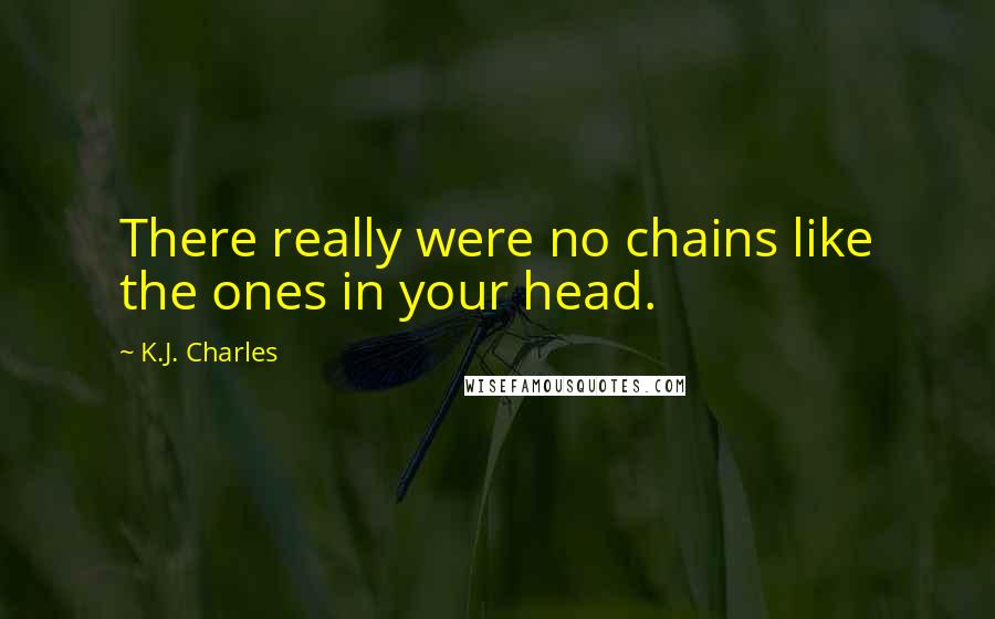 K.J. Charles Quotes: There really were no chains like the ones in your head.