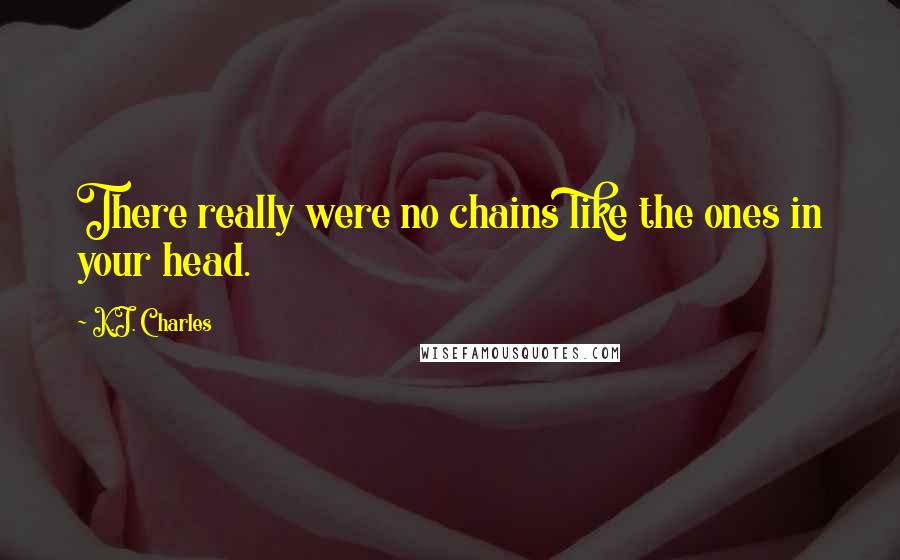 K.J. Charles Quotes: There really were no chains like the ones in your head.