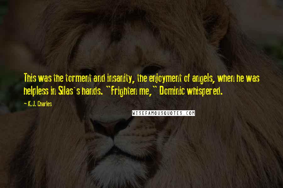 K.J. Charles Quotes: This was the torment and insanity, the enjoyment of angels, when he was helpless in Silas's hands. "Frighten me," Dominic whispered.