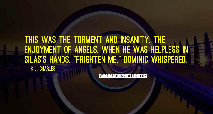 K.J. Charles Quotes: This was the torment and insanity, the enjoyment of angels, when he was helpless in Silas's hands. "Frighten me," Dominic whispered.