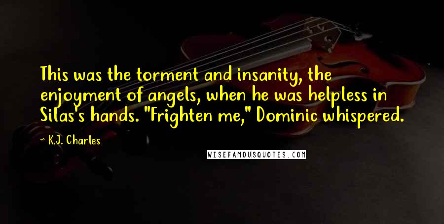 K.J. Charles Quotes: This was the torment and insanity, the enjoyment of angels, when he was helpless in Silas's hands. "Frighten me," Dominic whispered.