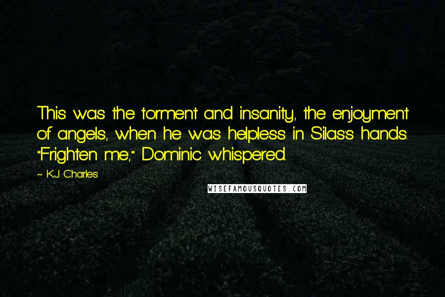 K.J. Charles Quotes: This was the torment and insanity, the enjoyment of angels, when he was helpless in Silas's hands. "Frighten me," Dominic whispered.