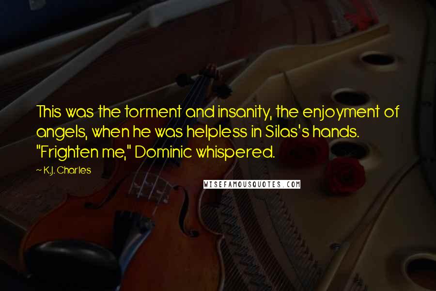 K.J. Charles Quotes: This was the torment and insanity, the enjoyment of angels, when he was helpless in Silas's hands. "Frighten me," Dominic whispered.