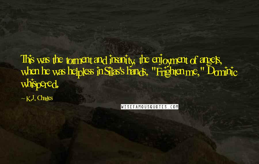 K.J. Charles Quotes: This was the torment and insanity, the enjoyment of angels, when he was helpless in Silas's hands. "Frighten me," Dominic whispered.