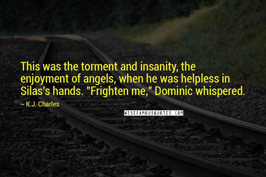 K.J. Charles Quotes: This was the torment and insanity, the enjoyment of angels, when he was helpless in Silas's hands. "Frighten me," Dominic whispered.