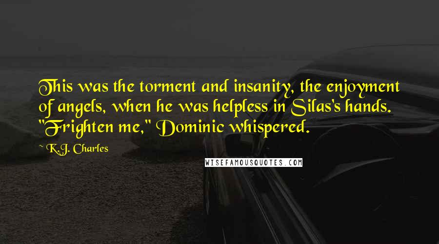 K.J. Charles Quotes: This was the torment and insanity, the enjoyment of angels, when he was helpless in Silas's hands. "Frighten me," Dominic whispered.