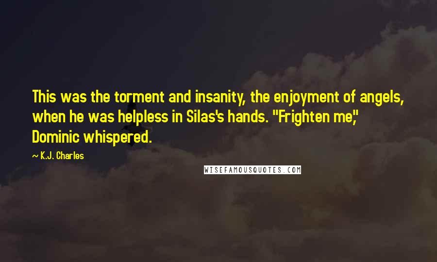 K.J. Charles Quotes: This was the torment and insanity, the enjoyment of angels, when he was helpless in Silas's hands. "Frighten me," Dominic whispered.